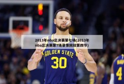 2013年nba总决赛第七场(2013年nba总决赛第7场录像回放第四节)