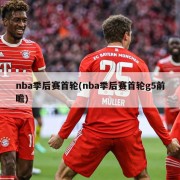 nba季后赛首轮(nba季后赛首轮g5前瞻)