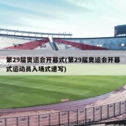 第29届奥运会开幕式(第29届奥运会开幕式运动员入场式速写)